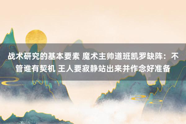 战术研究的基本要素 魔术主帅道班凯罗缺阵：不管谁有契机 王人要寂静站出来并作念好准备