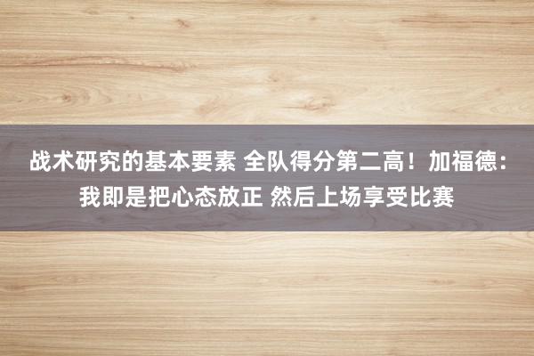 战术研究的基本要素 全队得分第二高！加福德：我即是把心态放正 然后上场享受比赛