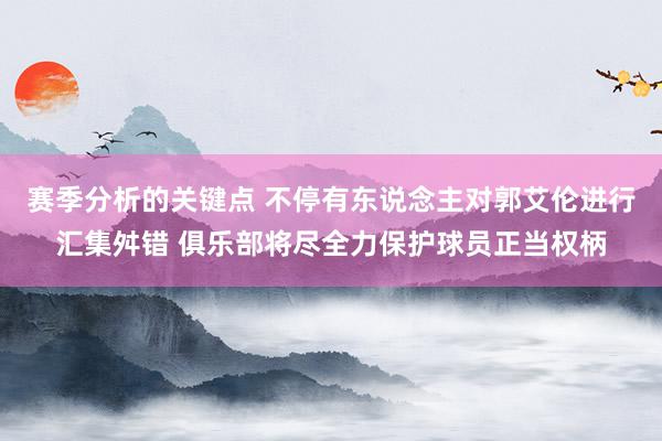 赛季分析的关键点 不停有东说念主对郭艾伦进行汇集舛错 俱乐部将尽全力保护球员正当权柄