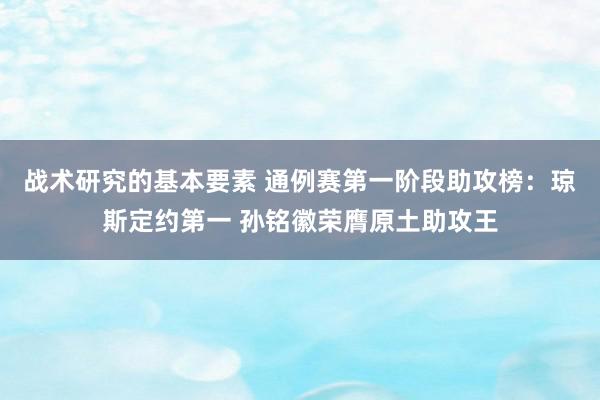 战术研究的基本要素 通例赛第一阶段助攻榜：琼斯定约第一 孙铭徽荣膺原土助攻王