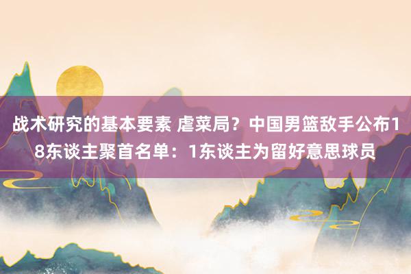 战术研究的基本要素 虐菜局？中国男篮敌手公布18东谈主聚首名单：1东谈主为留好意思球员