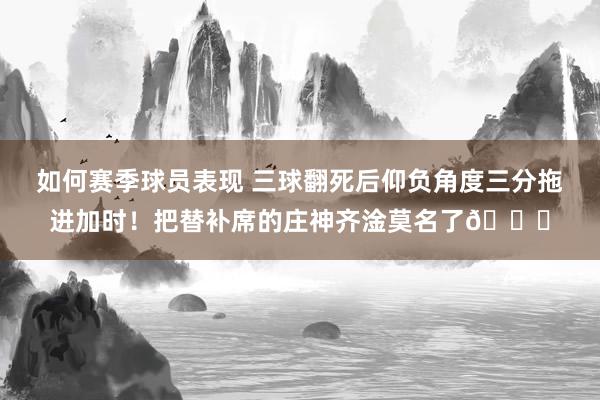 如何赛季球员表现 三球翻死后仰负角度三分拖进加时！把替补席的庄神齐淦莫名了😑