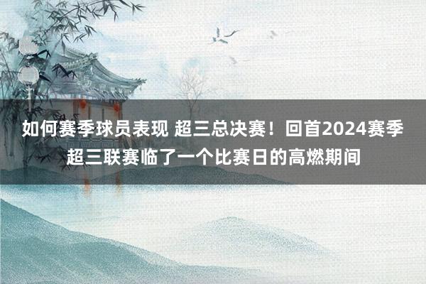 如何赛季球员表现 超三总决赛！回首2024赛季超三联赛临了一个比赛日的高燃期间