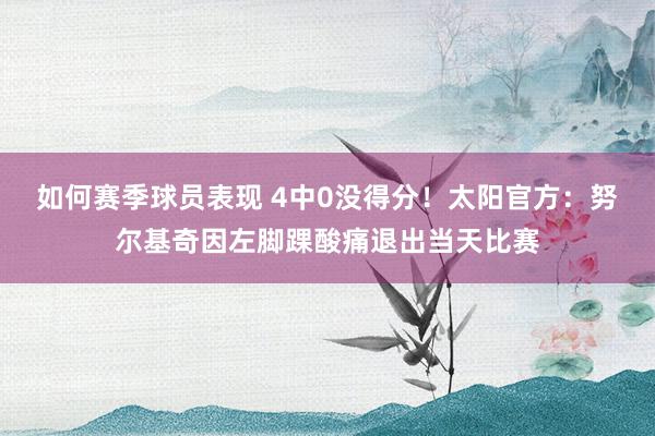 如何赛季球员表现 4中0没得分！太阳官方：努尔基奇因左脚踝酸痛退出当天比赛