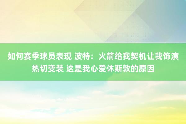 如何赛季球员表现 波特：火箭给我契机让我饰演热切变装 这是我心爱休斯敦的原因