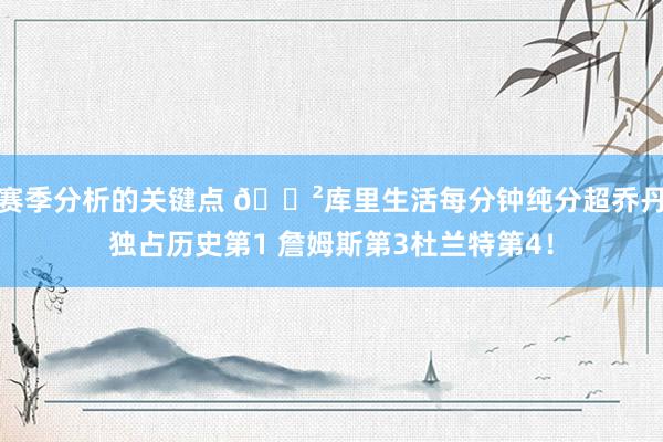 赛季分析的关键点 😲库里生活每分钟纯分超乔丹独占历史第1 詹姆斯第3杜兰特第4！