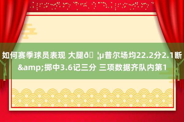 如何赛季球员表现 大腿🦵普尔场均22.2分2.1断&掷中3.6记三分 三项数据齐队内第1