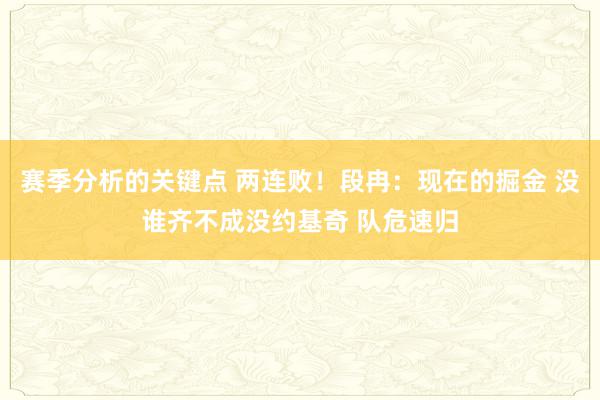 赛季分析的关键点 两连败！段冉：现在的掘金 没谁齐不成没约基奇 队危速归