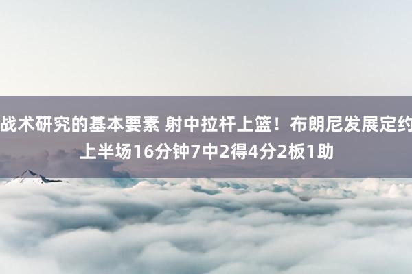 战术研究的基本要素 射中拉杆上篮！布朗尼发展定约上半场16分钟7中2得4分2板1助