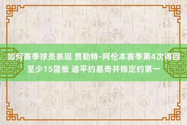 如何赛季球员表现 贾勒特-阿伦本赛季第4次得回至少15篮板 追平约基奇并排定约第一