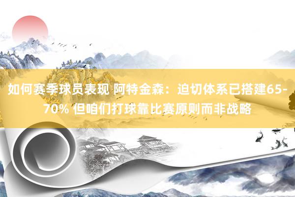 如何赛季球员表现 阿特金森：迫切体系已搭建65-70% 但咱们打球靠比赛原则而非战略