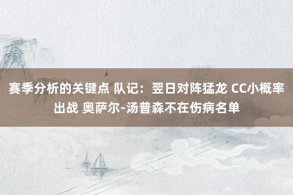 赛季分析的关键点 队记：翌日对阵猛龙 CC小概率出战 奥萨尔-汤普森不在伤病名单