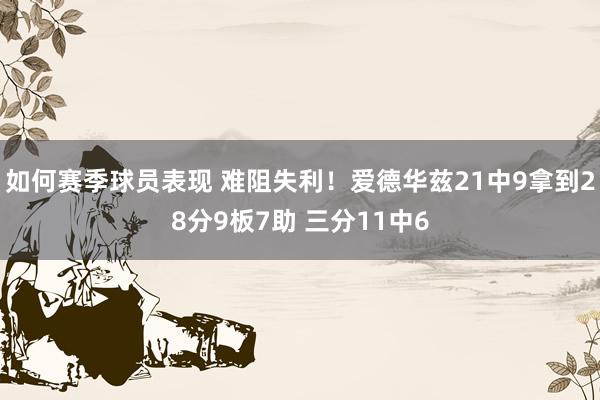 如何赛季球员表现 难阻失利！爱德华兹21中9拿到28分9板7助 三分11中6