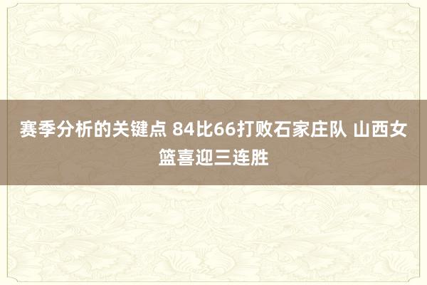 赛季分析的关键点 84比66打败石家庄队 山西女篮喜迎三连胜