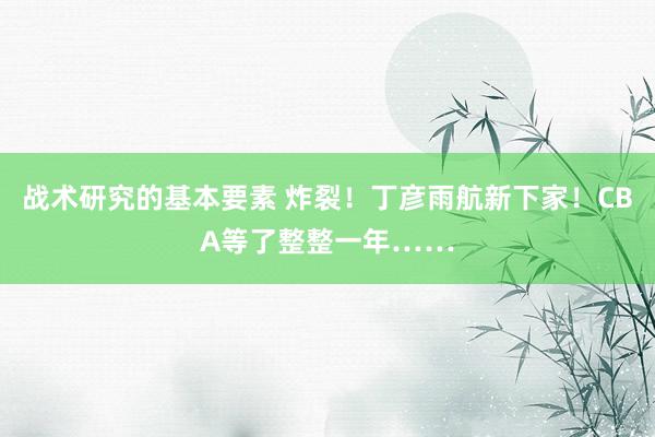 战术研究的基本要素 炸裂！丁彦雨航新下家！CBA等了整整一年……