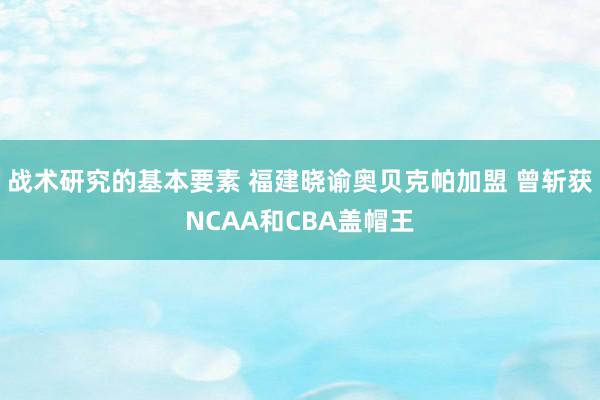 战术研究的基本要素 福建晓谕奥贝克帕加盟 曾斩获NCAA和CBA盖帽王