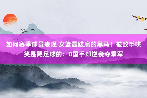 如何赛季球员表现 女篮最跋扈的黑马！被敌手哄笑是踢足球的：0国手却逆袭夺季军