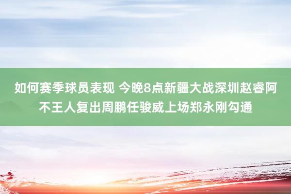 如何赛季球员表现 今晚8点新疆大战深圳赵睿阿不王人复出周鹏任骏威上场郑永刚勾通