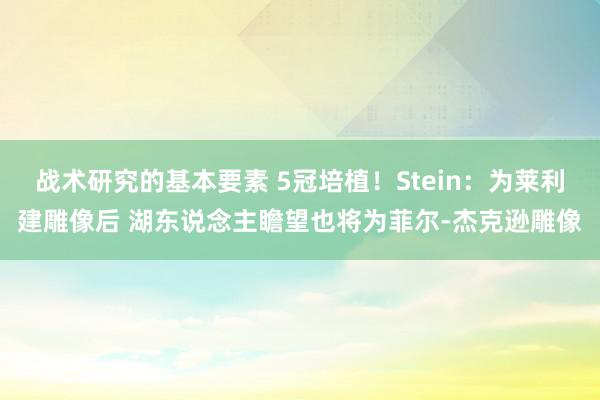 战术研究的基本要素 5冠培植！Stein：为莱利建雕像后 湖东说念主瞻望也将为菲尔-杰克逊雕像