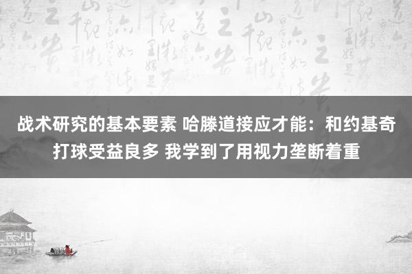 战术研究的基本要素 哈滕道接应才能：和约基奇打球受益良多 我学到了用视力垄断着重