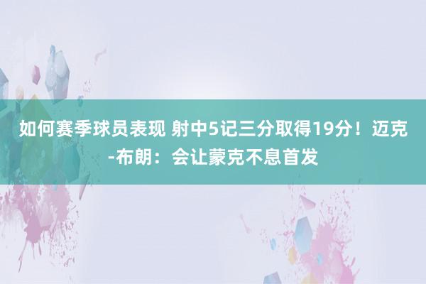 如何赛季球员表现 射中5记三分取得19分！迈克-布朗：会让蒙克不息首发