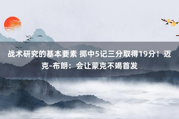 战术研究的基本要素 掷中5记三分取得19分！迈克-布朗：会让蒙克不竭首发