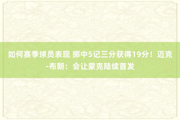 如何赛季球员表现 掷中5记三分获得19分！迈克-布朗：会让蒙克陆续首发