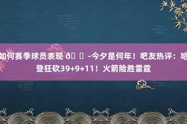 如何赛季球员表现 😭今夕是何年！吧友热评：哈登狂砍39+9+11！火箭险胜雷霆