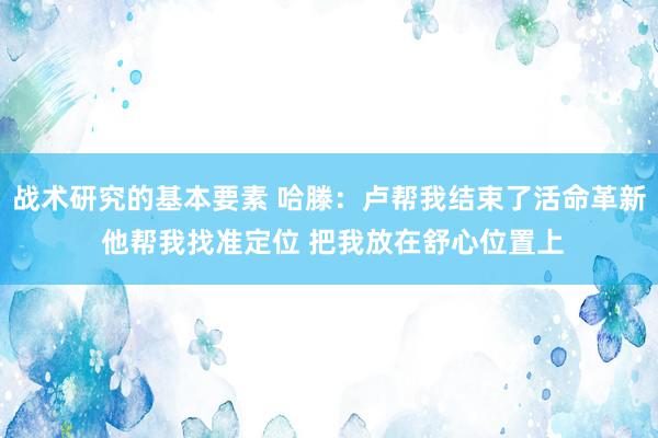 战术研究的基本要素 哈滕：卢帮我结束了活命革新 他帮我找准定位 把我放在舒心位置上