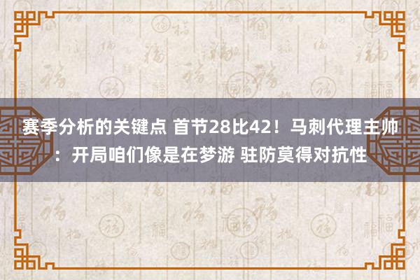 赛季分析的关键点 首节28比42！马刺代理主帅：开局咱们像是在梦游 驻防莫得对抗性