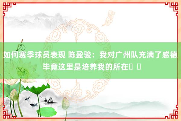 如何赛季球员表现 陈盈骏：我对广州队充满了感德 毕竟这里是培养我的所在❤️