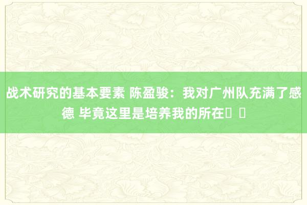 战术研究的基本要素 陈盈骏：我对广州队充满了感德 毕竟这里是培养我的所在❤️