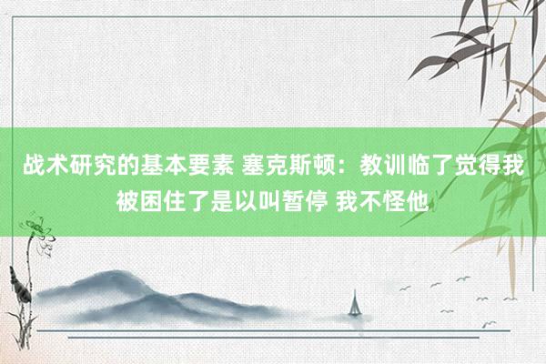 战术研究的基本要素 塞克斯顿：教训临了觉得我被困住了是以叫暂停 我不怪他