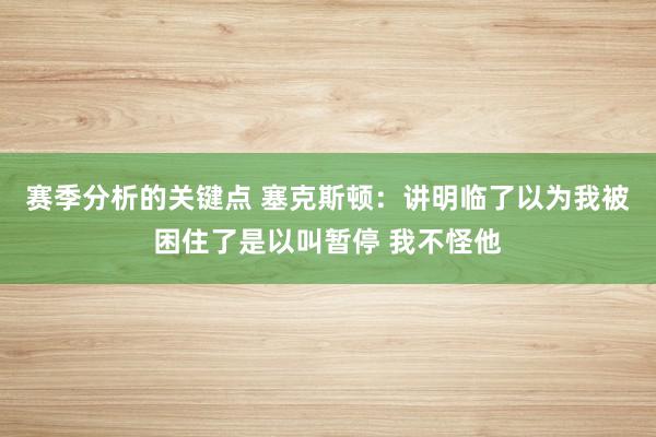 赛季分析的关键点 塞克斯顿：讲明临了以为我被困住了是以叫暂停 我不怪他