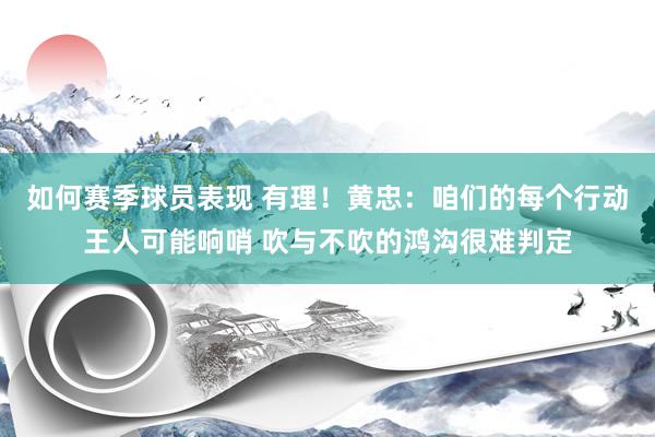 如何赛季球员表现 有理！黄忠：咱们的每个行动王人可能响哨 吹与不吹的鸿沟很难判定