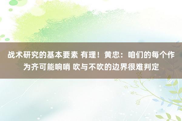 战术研究的基本要素 有理！黄忠：咱们的每个作为齐可能响哨 吹与不吹的边界很难判定