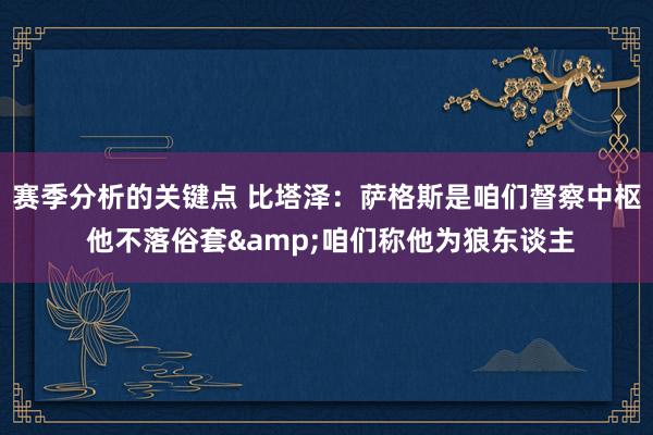 赛季分析的关键点 比塔泽：萨格斯是咱们督察中枢 他不落俗套&咱们称他为狼东谈主