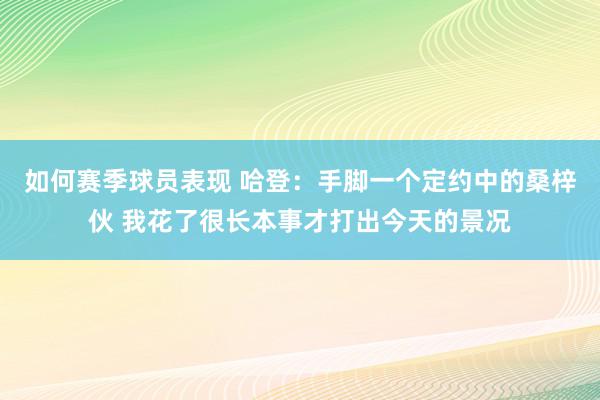 如何赛季球员表现 哈登：手脚一个定约中的桑梓伙 我花了很长本事才打出今天的景况