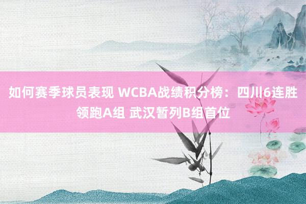 如何赛季球员表现 WCBA战绩积分榜：四川6连胜领跑A组 武汉暂列B组首位