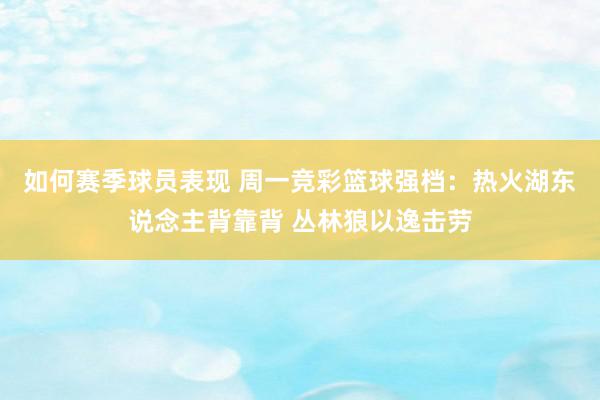 如何赛季球员表现 周一竞彩篮球强档：热火湖东说念主背靠背 丛林狼以逸击劳