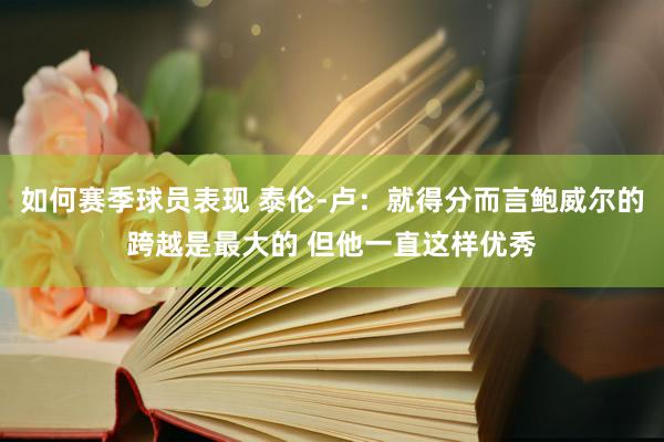 如何赛季球员表现 泰伦-卢：就得分而言鲍威尔的跨越是最大的 但他一直这样优秀