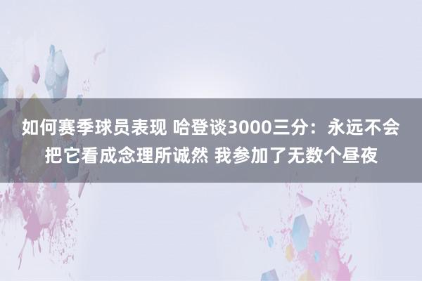 如何赛季球员表现 哈登谈3000三分：永远不会把它看成念理所诚然 我参加了无数个昼夜