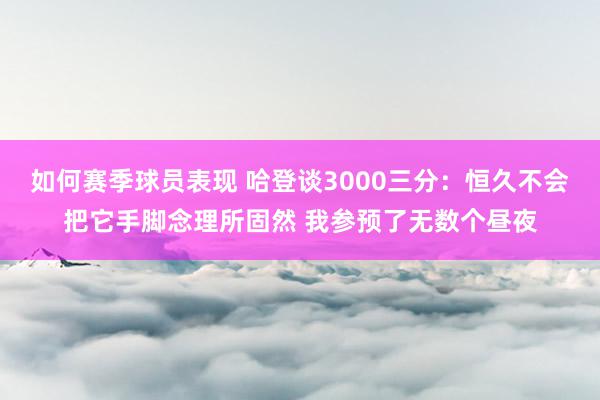 如何赛季球员表现 哈登谈3000三分：恒久不会把它手脚念理所固然 我参预了无数个昼夜