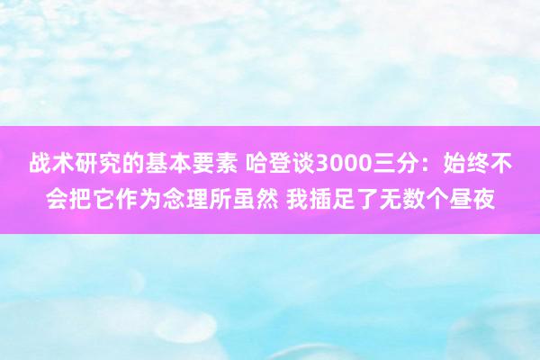 战术研究的基本要素 哈登谈3000三分：始终不会把它作为念理所虽然 我插足了无数个昼夜