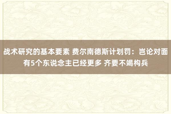 战术研究的基本要素 费尔南德斯计划罚：岂论对面有5个东说念主已经更多 齐要不竭构兵