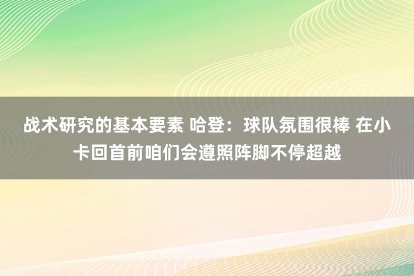 战术研究的基本要素 哈登：球队氛围很棒 在小卡回首前咱们会遵照阵脚不停超越