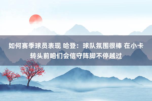 如何赛季球员表现 哈登：球队氛围很棒 在小卡转头前咱们会信守阵脚不停越过