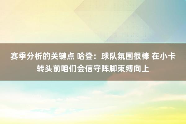 赛季分析的关键点 哈登：球队氛围很棒 在小卡转头前咱们会信守阵脚束缚向上