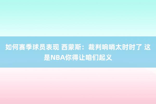 如何赛季球员表现 西蒙斯：裁判响哨太时时了 这是NBA你得让咱们起义