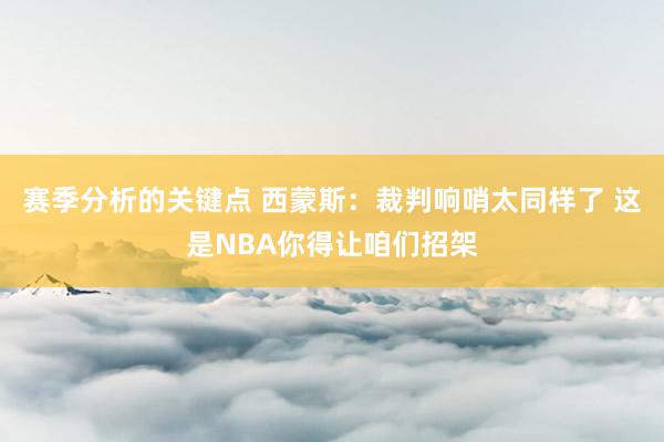 赛季分析的关键点 西蒙斯：裁判响哨太同样了 这是NBA你得让咱们招架